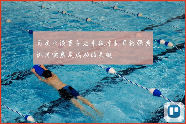 乌度卡谈赛季后半段冲刺目标强调保持健康是成功的关键