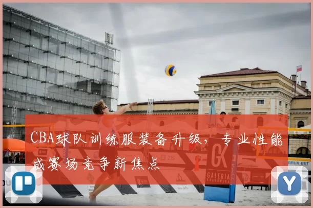 CBA球队训练服装备升级，专业性能成赛场竞争新焦点