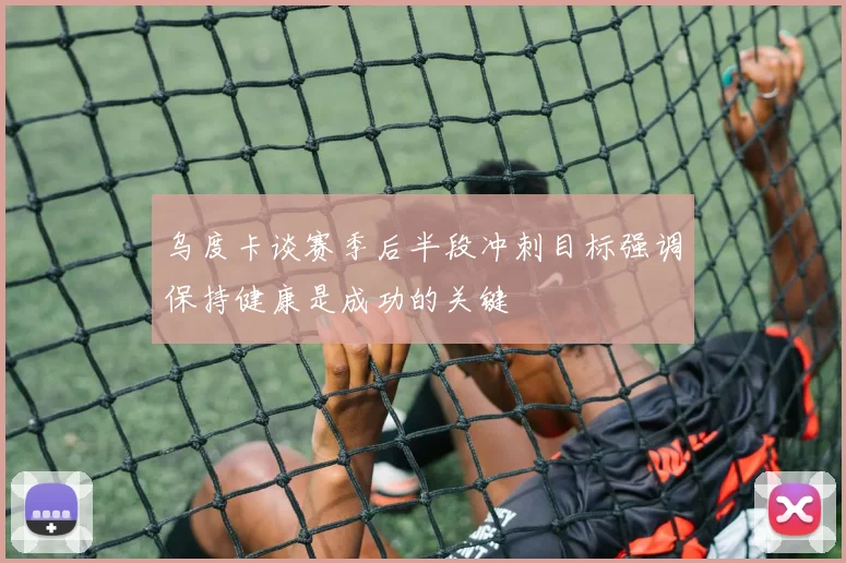 乌度卡谈赛季后半段冲刺目标强调保持健康是成功的关键