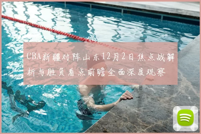 CBA新疆对阵山东12月2日焦点战解析与胜负看点前瞻全面深度观察