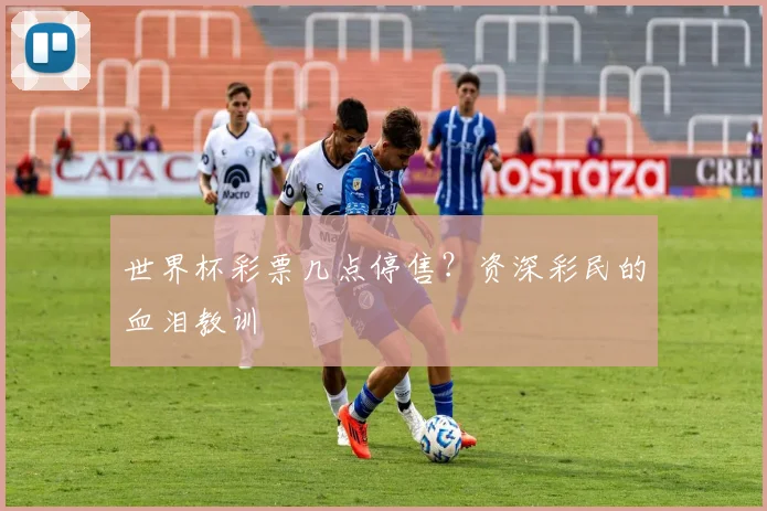 世界杯彩票几点停售？资深彩民的血泪教训