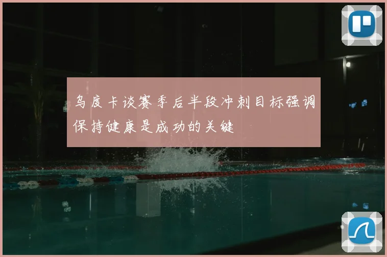 乌度卡谈赛季后半段冲刺目标强调保持健康是成功的关键
