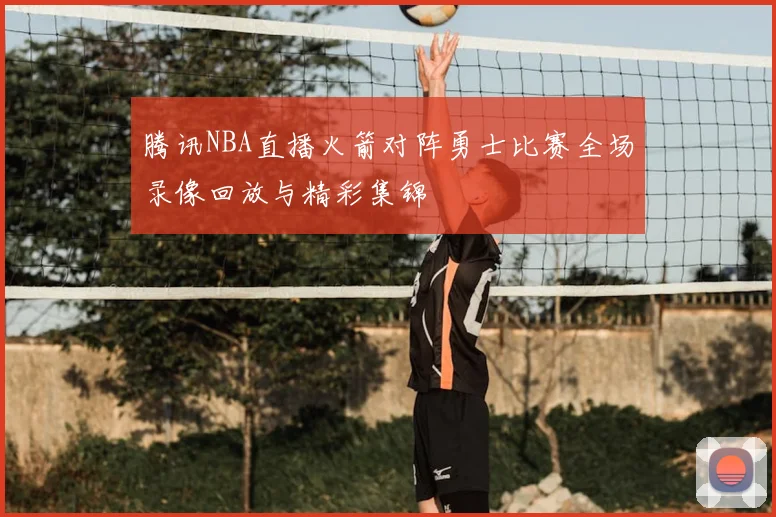 腾讯NBA直播火箭对阵勇士比赛全场录像回放与精彩集锦