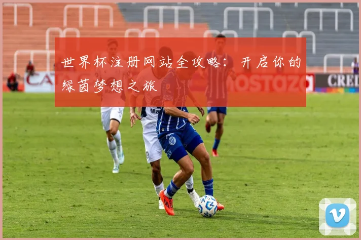 世界杯注册网站全攻略：开启你的绿茵梦想之旅