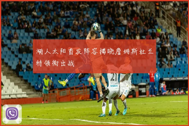 湖人太阳首发阵容揭晓詹姆斯杜兰特领衔出战
