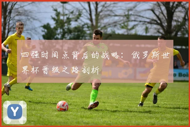 四强时间点背后的战略：俄罗斯世界杯晋级之路剖析