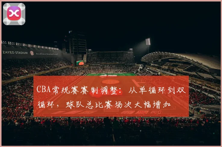 CBA常规赛赛制调整:从单循环到双循环,球队总比赛场次大幅增加