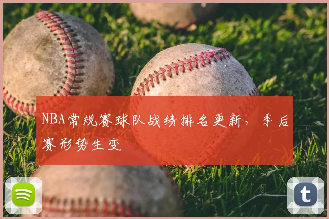 NBA常规赛球队战绩排名更新,季后赛形势生变