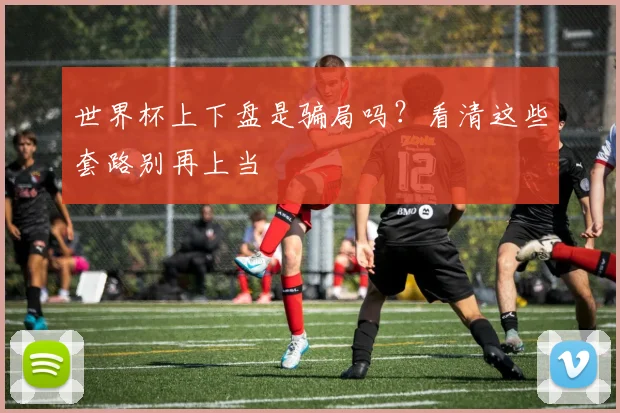 世界杯上下盘是骗局吗？看清这些套路别再上当
