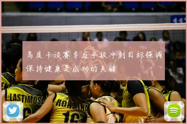 乌度卡谈赛季后半段冲刺目标强调保持健康是成功的关键