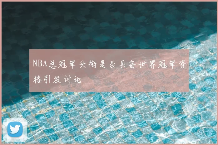 NBA总冠军头衔是否具备世界冠军资格引发讨论