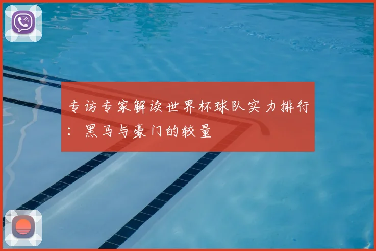 专访专家解读世界杯球队实力排行：黑马与豪门的较量