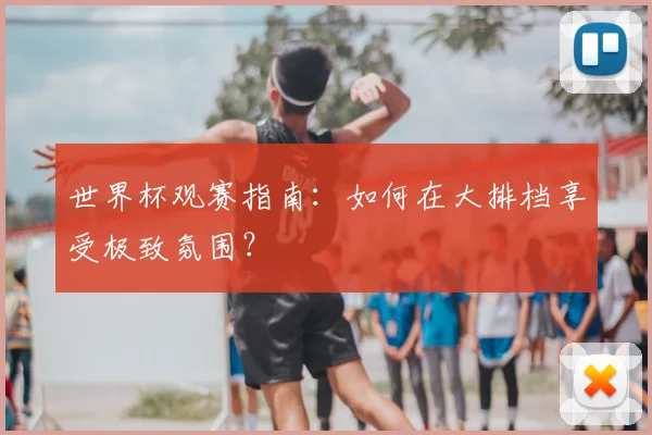 世界杯观赛指南：如何在大排档享受极致氛围？
