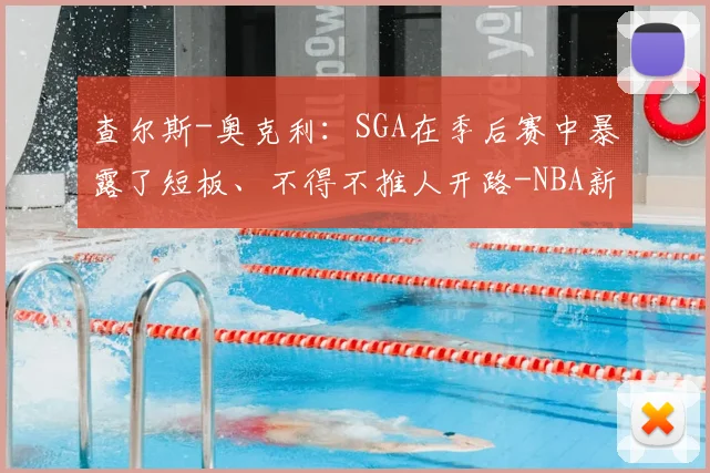 查尔斯-奥克利：SGA在季后赛中暴露了短板、不得不推人开路-NBA新闻
