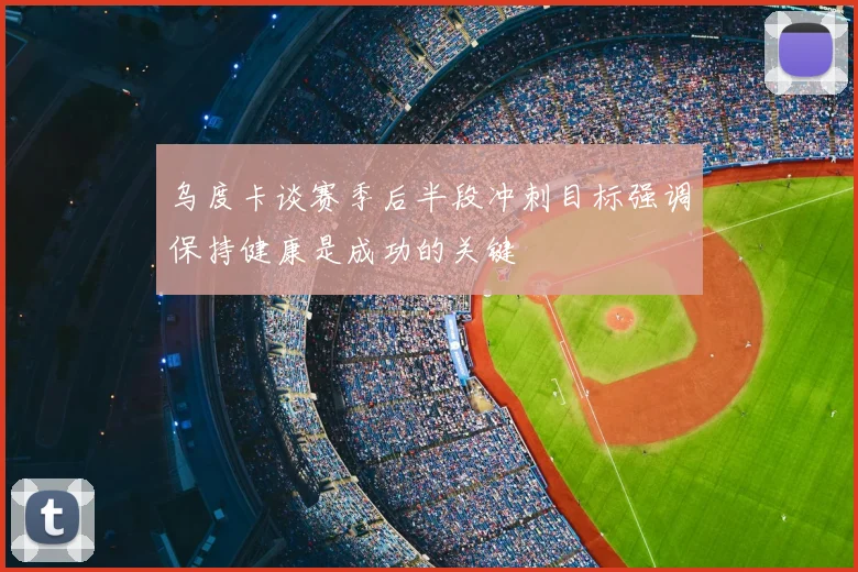 乌度卡谈赛季后半段冲刺目标强调保持健康是成功的关键
