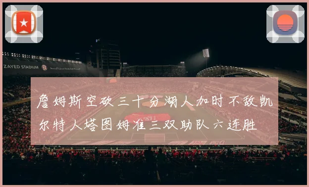 詹姆斯空砍三十分湖人加时不敌凯尔特人塔图姆准三双助队六连胜