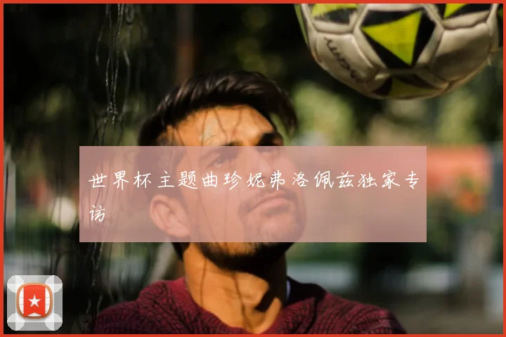 世界杯主题曲珍妮弗洛佩兹独家专访