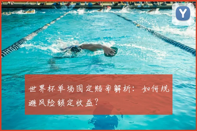 世界杯单场固定赔率解析:如何规避风险锁定收益?