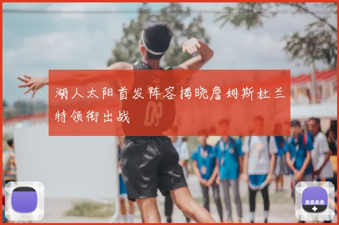 湖人太阳首发阵容揭晓詹姆斯杜兰特领衔出战