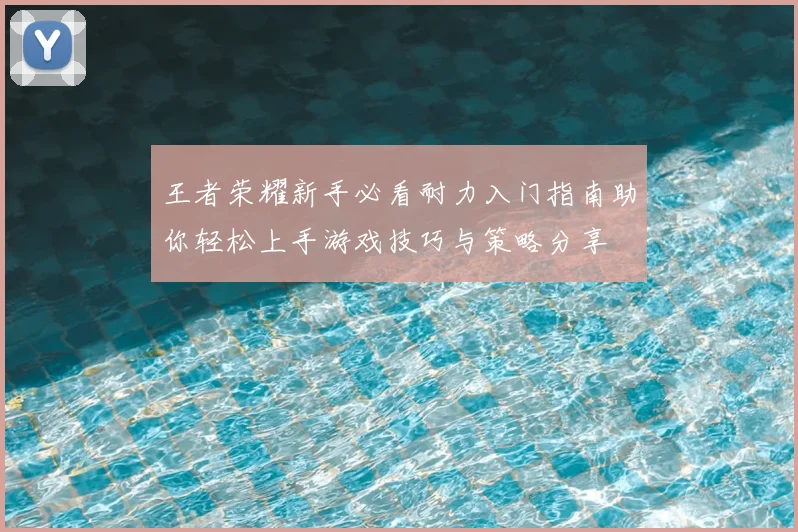 王者荣耀新手必看耐力入门指南助你轻松上手游戏技巧与策略分享