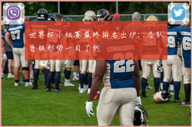 世界杯小组赛最终排名出炉：各队晋级形势一目了然